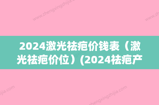 2024激光祛疤价钱表（激光祛疤价位）(2024祛疤产品)