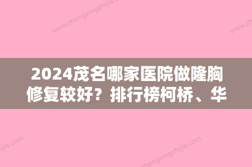 2024茂名哪家医院做隆胸修复较好？排行榜柯桥、华美、茂名市人民医院等权威发布