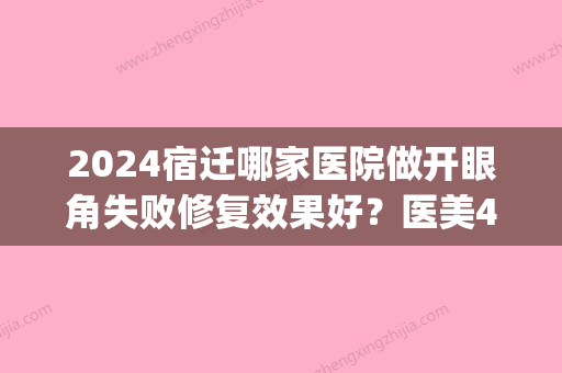 2024宿迁哪家医院做开眼角失败修复效果好？医美4强全新阵容一一介绍_整形价格查