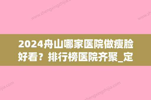 2024舟山哪家医院做瘦脸好看？排行榜医院齐聚_定海任曙敏白玉兰、新城刘静等一