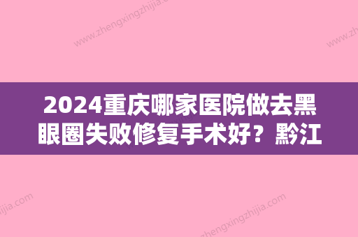 2024重庆哪家医院做去黑眼圈失败修复手术好？黔江中心医院、重庆市第三人民医院