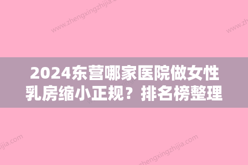 2024东营哪家医院做女性乳房缩小正规？排名榜整理5位医院大咖!中亚、德尔美客、