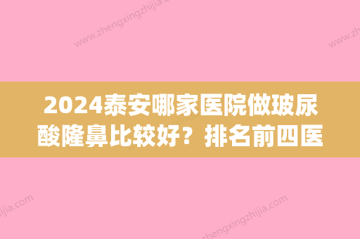 2024泰安哪家医院做玻尿酸隆鼻比较好？排名前四医院汇总_附价格查询！