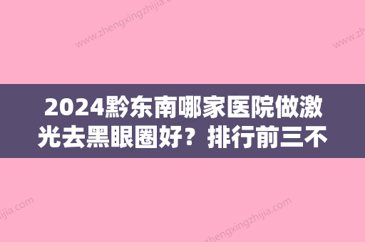 2024黔东南哪家医院做激光去黑眼圈好？排行前三不仅看医院实力！