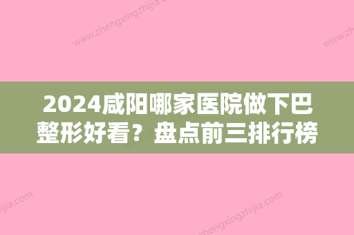 2024咸阳哪家医院做下巴整形好看？盘点前三排行榜!艾美、渭城区朱燕、咸阳市中