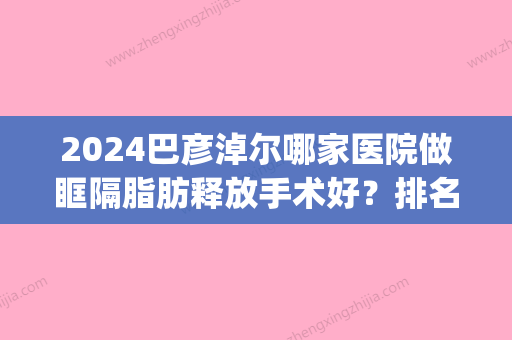 2024巴彦淖尔哪家医院做眶隔脂肪释放手术好？排名前五口碑医院盘点_巴彦淖尔医