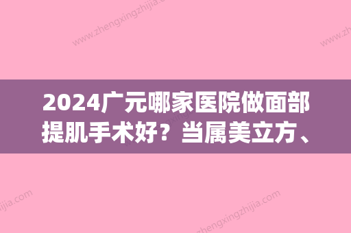 2024广元哪家医院做面部提肌手术好？当属美立方、唯密、朗睿这三家!价格(案例