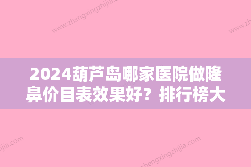 2024葫芦岛哪家医院做隆鼻价目表效果好？排行榜大全上榜牙科依次公布!含口碑及