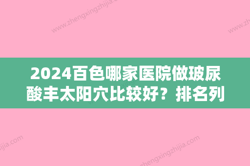 2024百色哪家医院做玻尿酸丰太阳穴比较好？排名列表公布!除百色右江民族医学院