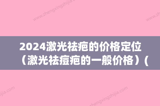 2024激光祛疤的价格定位（激光祛痘疤的一般价格）(激光祛斑价格2024)