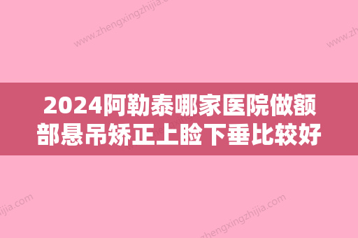 2024阿勒泰哪家医院做额部悬吊矫正上睑下垂比较好？大西北、大西北、大西北飞顿