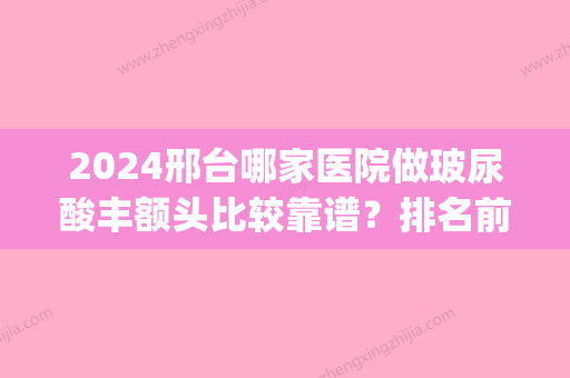 2024邢台哪家医院做玻尿酸丰额头比较靠谱？排名前四权威医美口碑盘点_含手术价