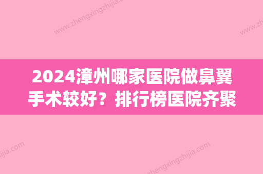 2024漳州哪家医院做鼻翼手术较好？排行榜医院齐聚_美博士医学、维多利亚等一一