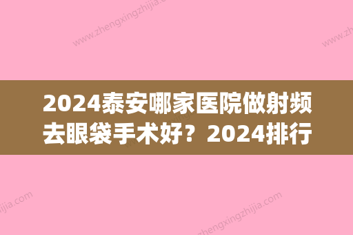 2024泰安哪家医院做射频去眼袋手术好？2024排行榜前五这几家都有资质_含泰安市第