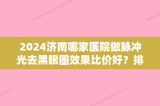 2024济南哪家医院做脉冲光去黑眼圈效果比价好？排行前三不仅看医院实力！