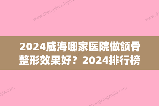 2024威海哪家医院做颌骨整形效果好？2024排行榜前五这几家都有资质_含威海市文登