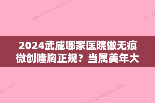 2024武威哪家医院做无痕微创隆胸正规？当属美年大健康体检、武威人民医院、晓明