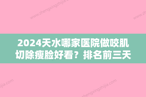 2024天水哪家医院做咬肌切除瘦脸好看？排名前三天水四零七医院、美月、四〇七医