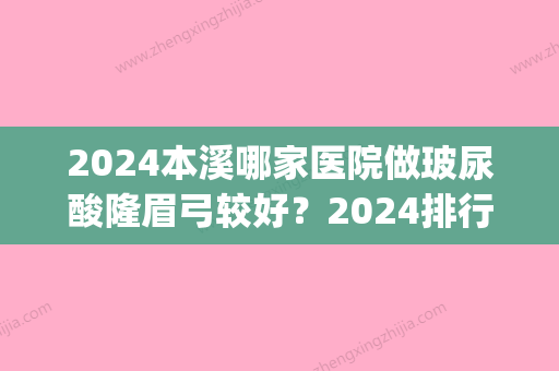 2024本溪哪家医院做玻尿酸隆眉弓较好？2024排行榜前五这几家都有资质_含辽宁本钢