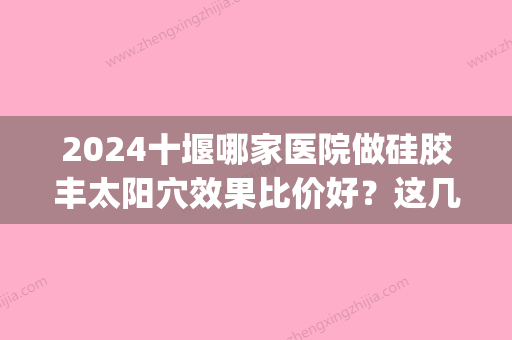 2024十堰哪家医院做硅胶丰太阳穴效果比价好？这几家预约量高口碑好_价格透明！