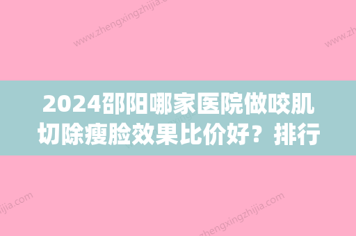 2024邵阳哪家医院做咬肌切除瘦脸效果比价好？排行榜医院齐聚_德美	、希美等一一