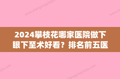 2024攀枝花哪家医院做下眼下至术好看？排名前五医院评点_附手术价格查询！