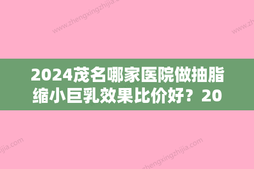 2024茂名哪家医院做抽脂缩小巨乳效果比价好？2024排行前10盘点!个个都是口碑好且