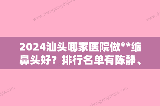 2024汕头哪家医院做**缩鼻头好？排行名单有陈静、曙光医美、伊丽莎白等!价