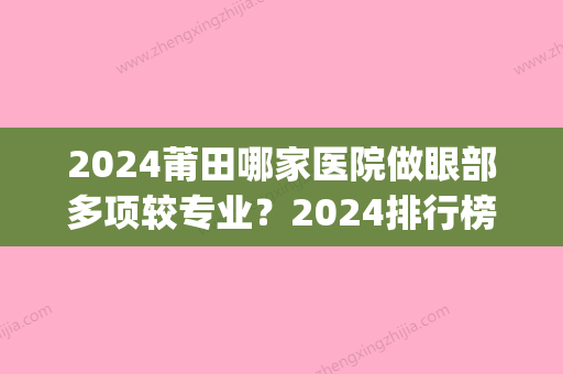 2024莆田哪家医院做眼部多项较专业？2024排行榜前五这几家都有资质_含城厢区少珍