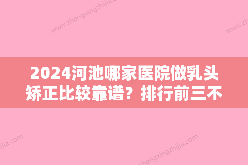 2024河池哪家医院做乳头矫正比较靠谱？排行前三不仅看医院实力！