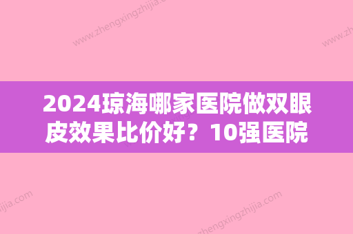 2024琼海哪家医院做双眼皮效果比价好？10强医院口碑特色各不同~价格收费合理！