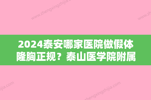 2024泰安哪家医院做假体隆胸正规？泰山医学院附属医院、致美天成、新泰市侨艺外