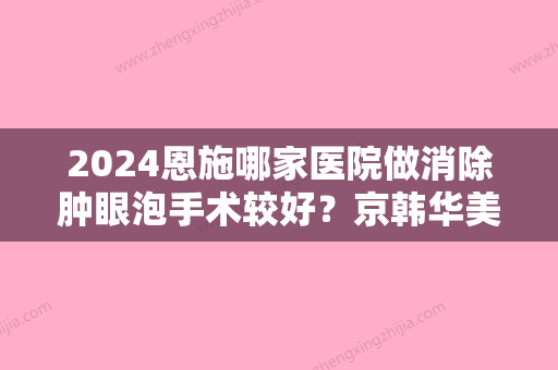 2024恩施哪家医院做消除肿眼泡手术较好？京韩华美、奥莱、美岸等实力在线比较