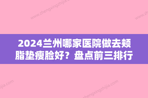 2024兰州哪家医院做去颊脂垫瘦脸好？盘点前三排行榜!医院、医院、亚韩都在内!！