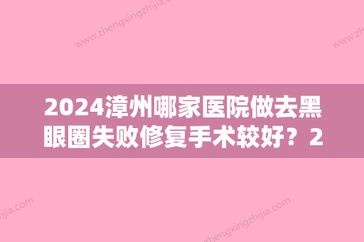 2024漳州哪家医院做去黑眼圈失败修复手术较好？2024排行前10盘点!个个都是口碑好