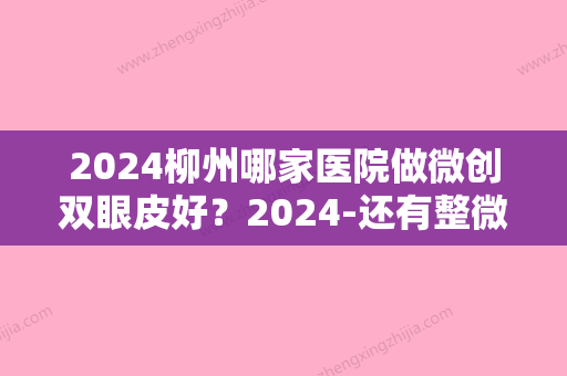 2024柳州哪家医院做微创双眼皮好？2024-还有整微创双眼皮价格案例参考哦!！