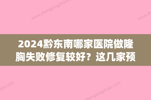 2024黔东南哪家医院做隆胸失败修复较好？这几家预约量高口碑好_价格透明！