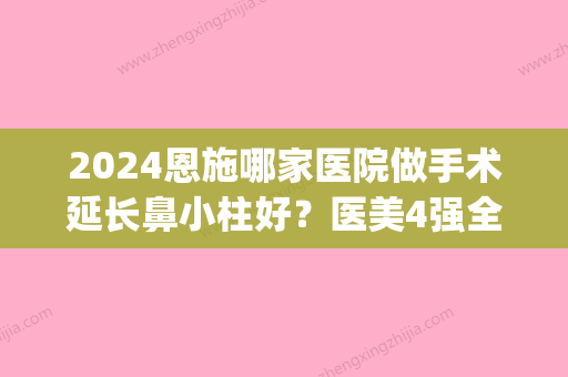 2024恩施哪家医院做手术延长鼻小柱好？医美4强全新阵容一一介绍_整形价格查询！