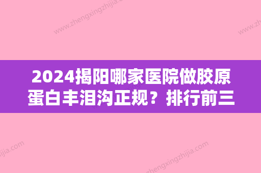 2024揭阳哪家医院做胶原蛋白丰泪沟正规？排行前三不仅看医院实力！