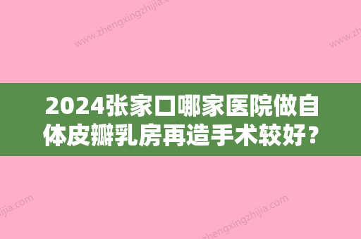 2024张家口哪家医院做自体皮瓣乳房再造手术较好？2024排行榜前五这几家都有资质