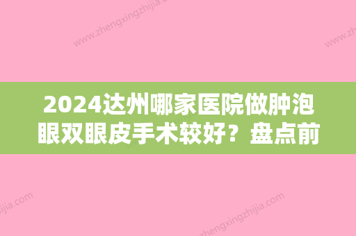 2024达州哪家医院做肿泡眼双眼皮手术较好？盘点前三排行榜!双均、甄美、复丽熙