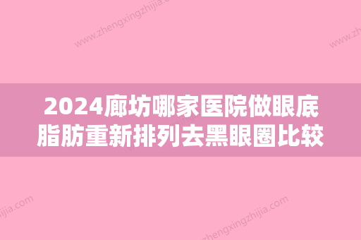 2024廊坊哪家医院做眼底脂肪重新排列去黑眼圈比较靠谱？当属瑞美慧、金荣、艾美