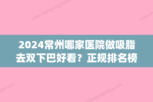 2024常州哪家医院做吸脂去双下巴好看？正规排名榜盘点前四_价格清单一一出示!！