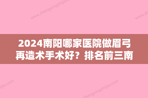 2024南阳哪家医院做眉弓再造术手术好？排名前三南阳市第八人民医院医疗美容科、