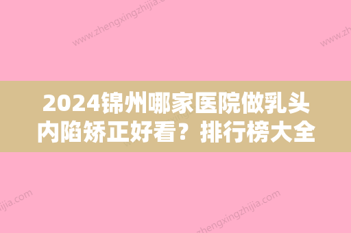 2024锦州哪家医院做乳头内陷矫正好看？排行榜大全上榜牙科依次公布!含口碑及价