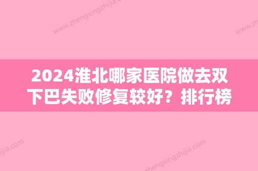 2024淮北哪家医院做去双下巴失败修复较好？排行榜大全上榜牙科依次公布!含口碑