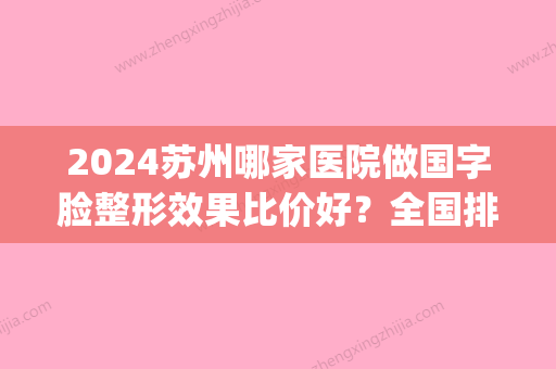 2024苏州哪家医院做国字脸整形效果比价好？全国排名前五医院来对比!价格(多少钱