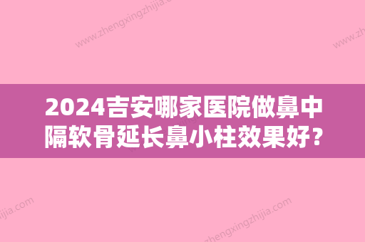 2024吉安哪家医院做鼻中隔软骨延长鼻小柱效果好？排名前三吉安第二医院、协和、