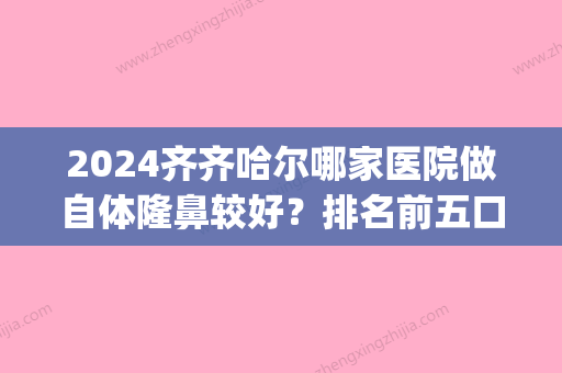 2024齐齐哈尔哪家医院做自体隆鼻较好？排名前五口碑医院盘点_卢金玲、董玉霞实