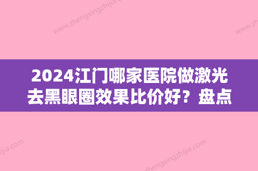 2024江门哪家医院做激光去黑眼圈效果比价好？盘点前三排行榜!纽妃斯、台山市人